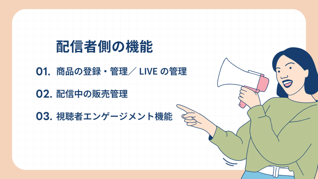 配信者側の機能
1. 商品の登録・管理／LIVEの管理
2. 配信中の販売管理
3. 視聴者エンゲージメント機能